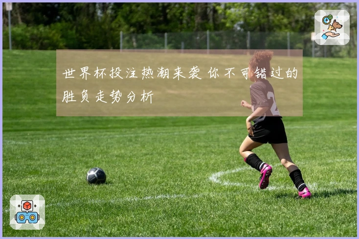 世界杯投注热潮来袭 你不可错过的胜负走势分析
