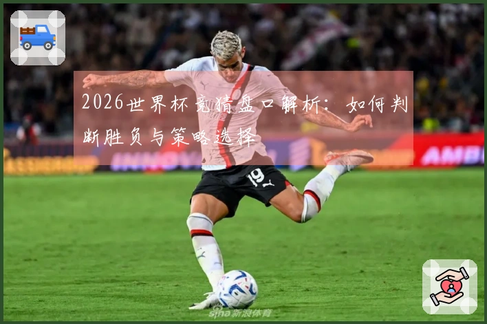 2026世界杯竞猜盘口解析：如何判断胜负与策略选择