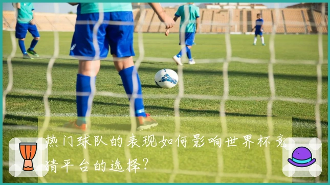 热门球队的表现如何影响世界杯竞猜平台的选择？