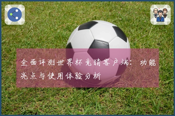 全面评测世界杯竞猜客户端：功能亮点与使用体验分析