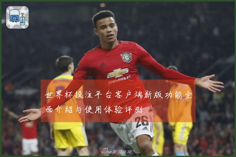 世界杯投注平台客户端新版功能全面介绍与使用体验评测