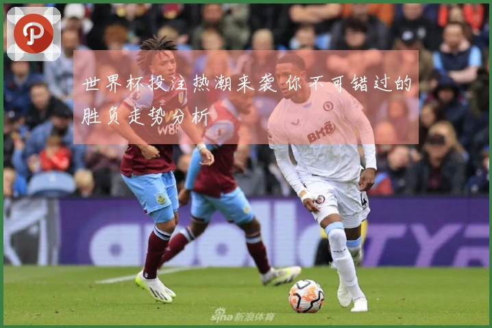 世界杯投注热潮来袭 你不可错过的胜负走势分析
