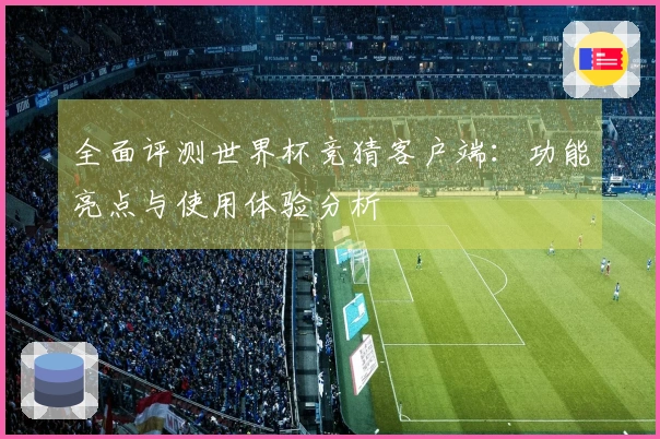 全面评测世界杯竞猜客户端：功能亮点与使用体验分析