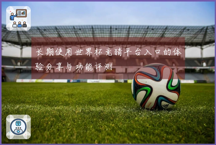 长期使用世界杯竞猜平台入口的体验分享与功能评测