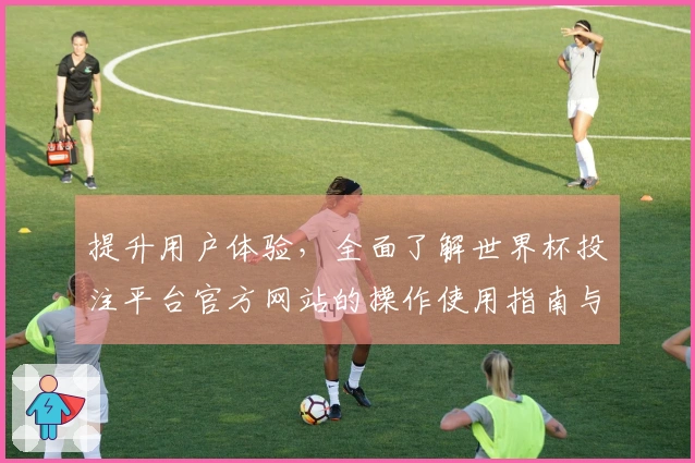 提升用户体验，全面了解世界杯投注平台官方网站的操作使用指南与功能介绍