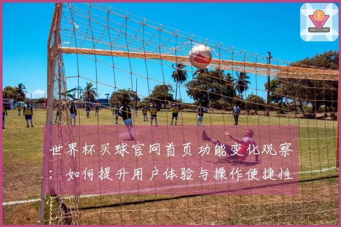 世界杯买球官网首页功能变化观察：如何提升用户体验与操作便捷性