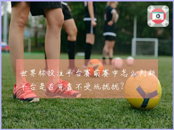 世界杯投注平台赛前赛中怎么判断平台是否可靠不受坑扰扰？