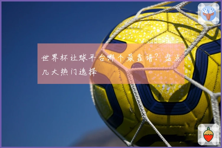 世界杯让球平台哪个最靠谱？盘点几大热门选择