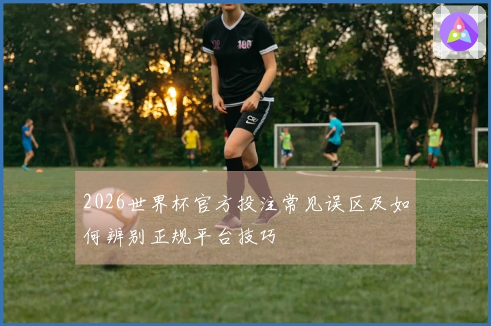 2026世界杯官方投注常见误区及如何辨别正规平台技巧