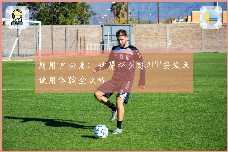 新用户必看：世界杯买球APP安装及使用体验全攻略