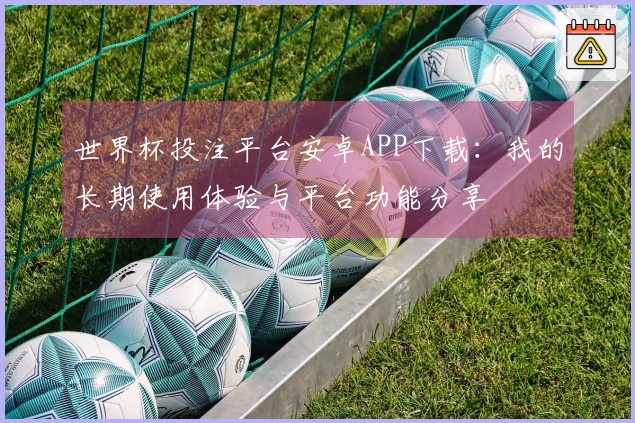 世界杯投注平台安卓APP下载：我的长期使用体验与平台功能分享