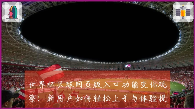 世界杯买球网页版入口功能变化观察：新用户如何轻松上手与体验提升