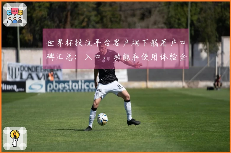 世界杯投注平台客户端下载用户口碑汇总：入口、功能和使用体验全解析