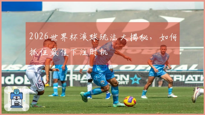 2026世界杯滚球玩法大揭秘，如何抓住最佳下注时机