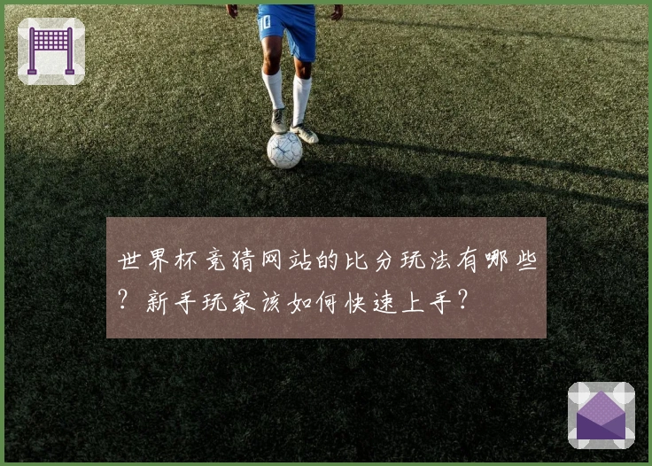 世界杯竞猜网站的比分玩法有哪些？新手玩家该如何快速上手？
