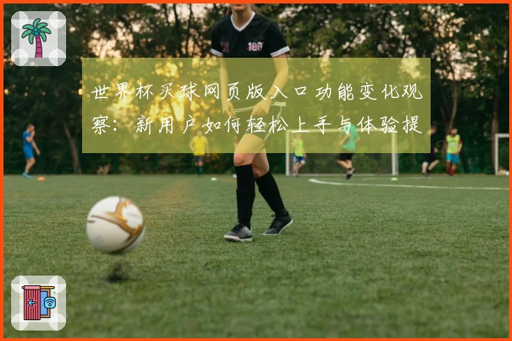 世界杯买球网页版入口功能变化观察：新用户如何轻松上手与体验提升