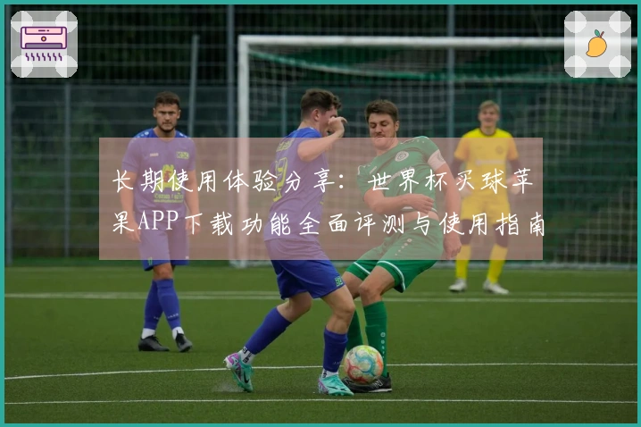 长期使用体验分享：世界杯买球苹果APP下载功能全面评测与使用指南