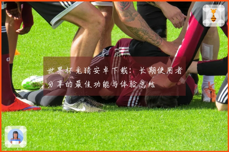 世界杯竞猜安卓下载：长期使用者分享的最佳功能与体验总结