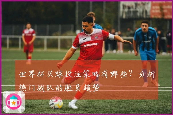 世界杯买球投注策略有哪些？分析热门战队的胜负趋势