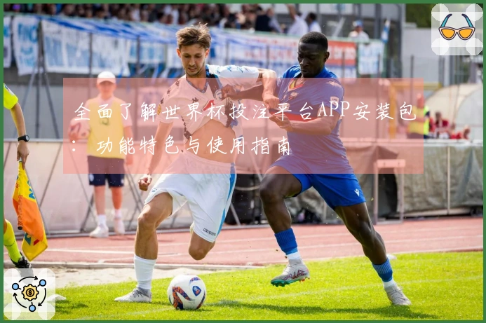 全面了解世界杯投注平台APP安装包：功能特色与使用指南
