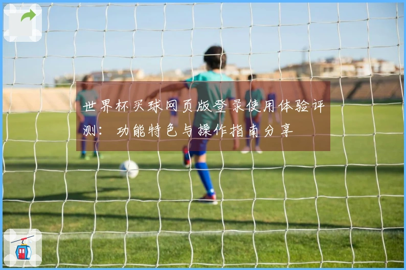 世界杯买球网页版登录使用体验评测：功能特色与操作指南分享
