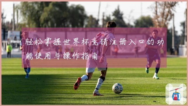 轻松掌握世界杯竞猜注册入口的功能使用与操作指南