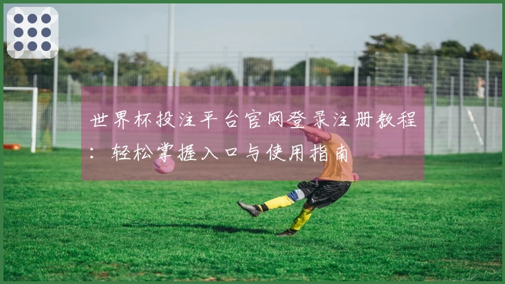 世界杯投注平台官网登录注册教程：轻松掌握入口与使用指南