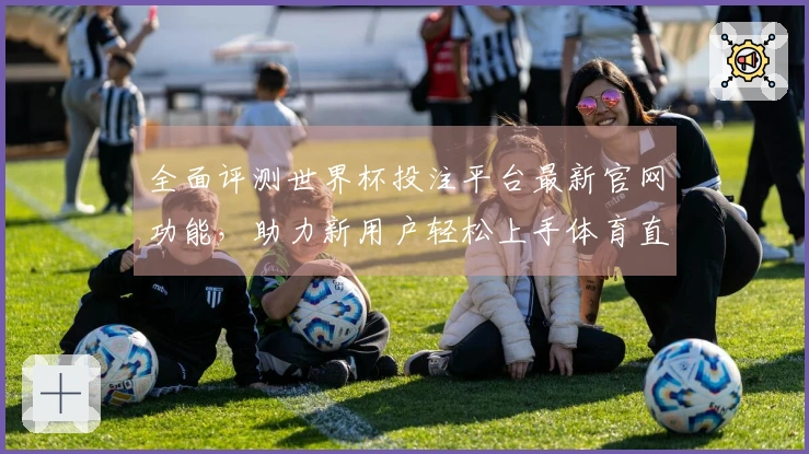全面评测世界杯投注平台最新官网功能，助力新用户轻松上手体育直播平台体验