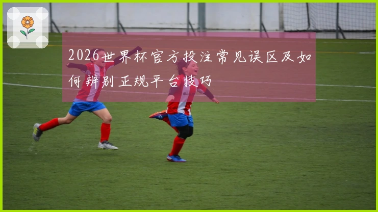 2026世界杯官方投注常见误区及如何辨别正规平台技巧