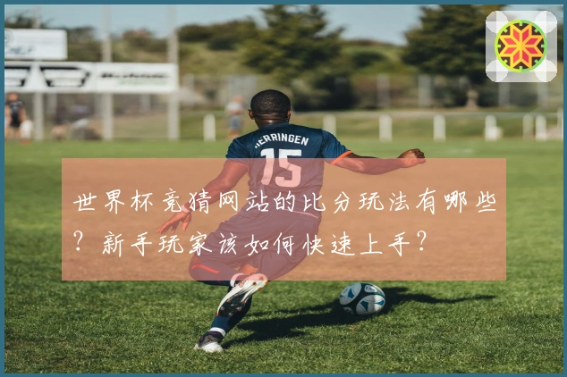 世界杯竞猜网站的比分玩法有哪些？新手玩家该如何快速上手？