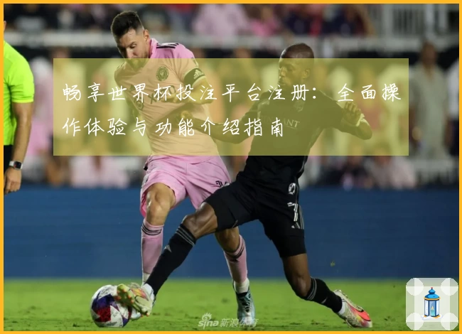 畅享世界杯投注平台注册：全面操作体验与功能介绍指南