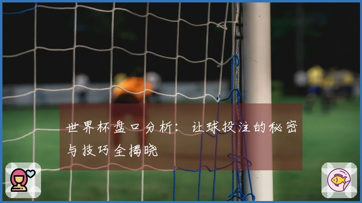 世界杯盘口分析：让球投注的秘密与技巧全揭晓