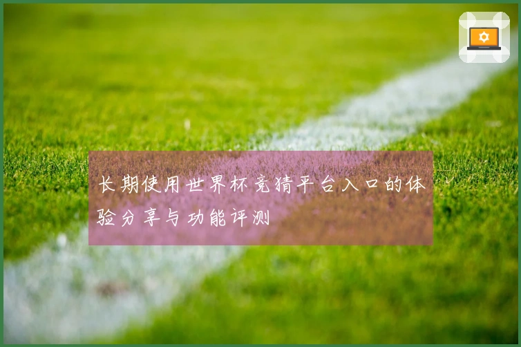 长期使用世界杯竞猜平台入口的体验分享与功能评测