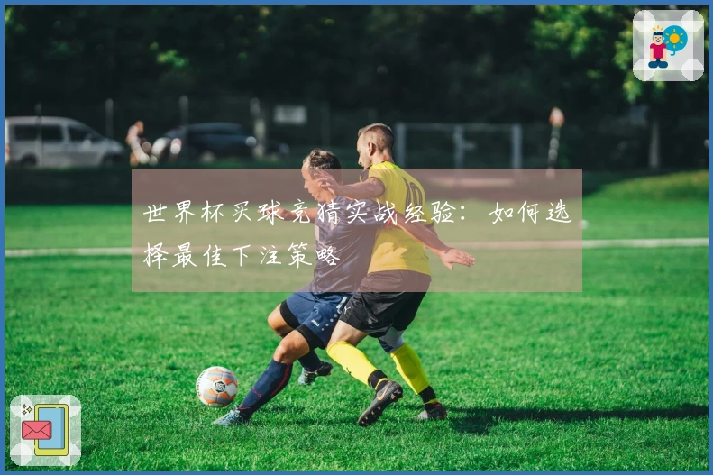 世界杯买球竞猜实战经验：如何选择最佳下注策略