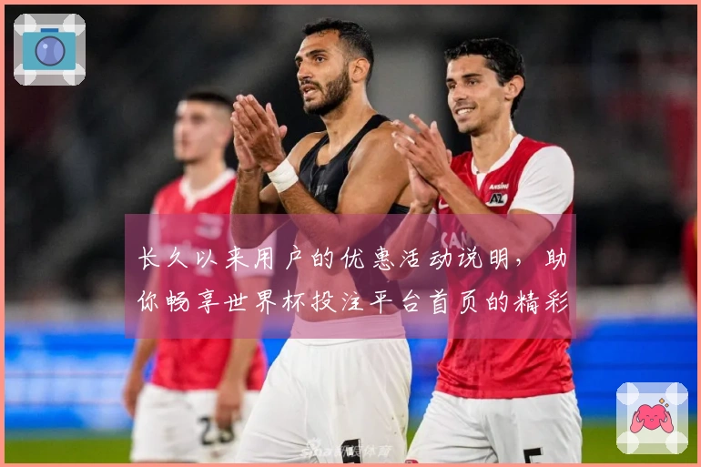 长久以来用户的优惠活动说明，助你畅享世界杯投注平台首页的精彩体验